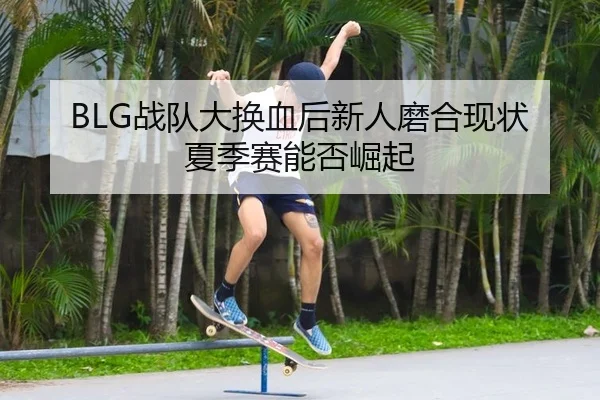 BLG战队大换血后新人磨合现状 夏季赛能否崛起