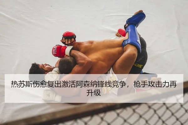 热苏斯伤愈复出激活阿森纳锋线竞争，枪手攻击力再升级